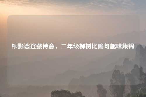柳影婆娑藏诗意，二年级柳树比喻句趣味集锦