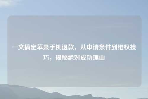 一文搞定苹果手机退款，从申请条件到     技巧，揭秘绝对成功理由