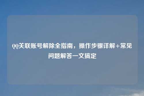      关联账号解除全指南，操作步骤详解+常见问题解答一文搞定