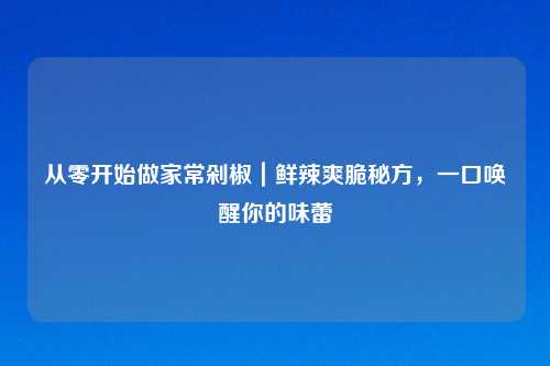 从零开始做家常剁椒｜鲜辣爽脆秘方，一口唤醒你的味蕾