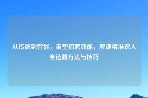 从传统到智能，重塑     效能，解锁精准识人全链路     与技巧