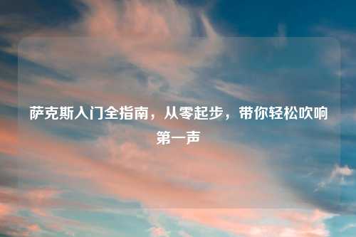 萨克斯入门全指南，从零起步，带你轻松吹响之一声