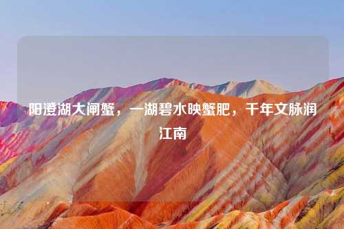 阳澄湖大闸蟹，一湖碧水映蟹肥，千年文脉润江南
