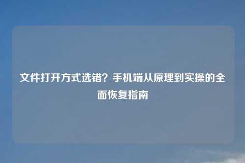 文件打开方式选错？手机端从原理到实操的全面恢复指南