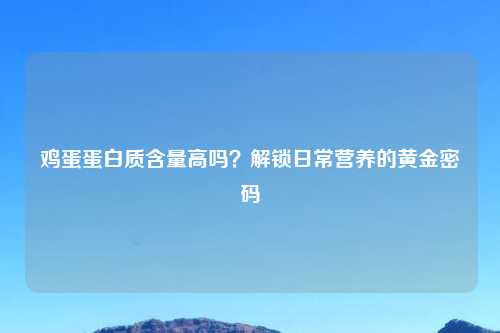 鸡蛋蛋白质含量高吗？解锁日常营养的黄金密码