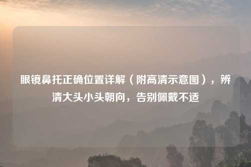 眼镜鼻托正确位置详解（附高清示意图），辨清大头小头朝向，告别佩戴不适
