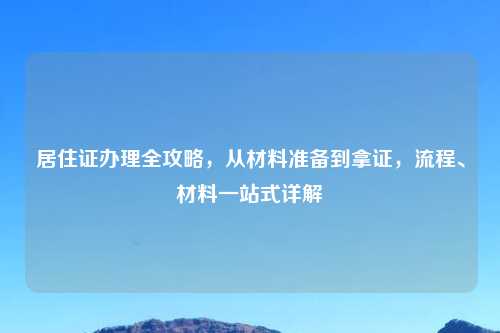 居住证办理全攻略，从材料准备到拿证，流程、材料一站式详解