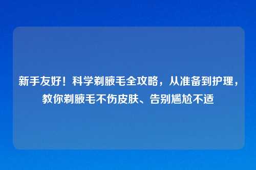 新手友好！科学剃腋毛全攻略，从准备到护理，教你剃腋毛不伤皮肤、告别尴尬不适