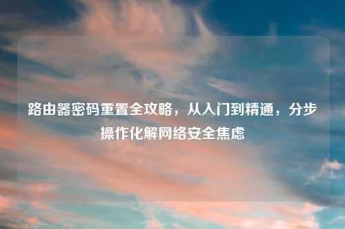 路由器密码重置全攻略，从入门到精通，分步操作化解     安全焦虑
