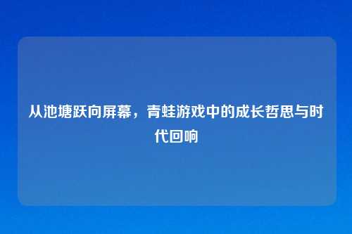 从池塘跃向屏幕，青蛙游戏中的成长哲思与时代回响