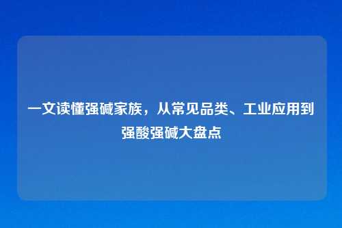 一文读懂强碱家族，从常见品类、工业应用到强酸强碱大盘点
