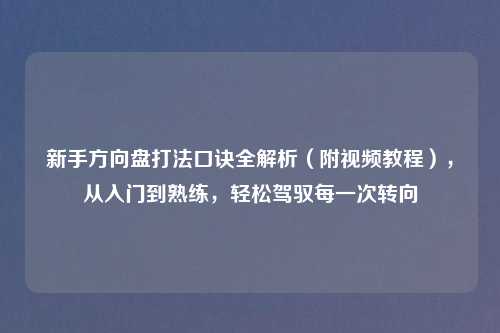 新手方向盘打法口诀全解析（附视频教程），从入门到熟练，轻松驾驭每一次转向