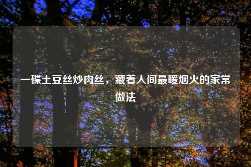 一碟土豆丝炒肉丝，藏着人间最暖烟火的家常做法