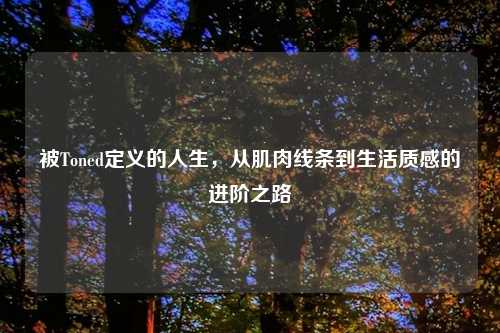被Toned定义的人生，从肌肉线条到生活质感的进阶之路