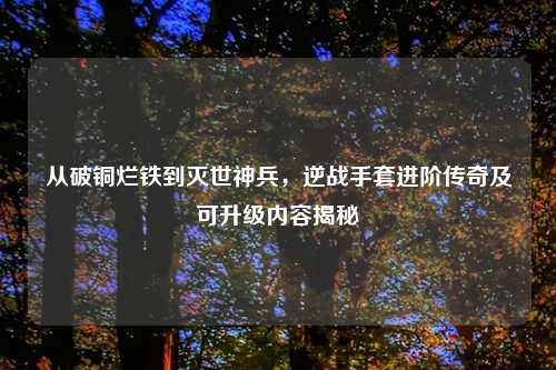 从破铜烂铁到灭世神兵，逆战手套进阶传奇及可升级内容揭秘