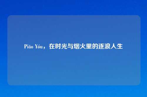 Piāo Yóu，在时光与烟火里的逐浪人生