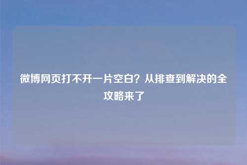 微博网页打不开一片空白？从排查到解决的全攻略来了