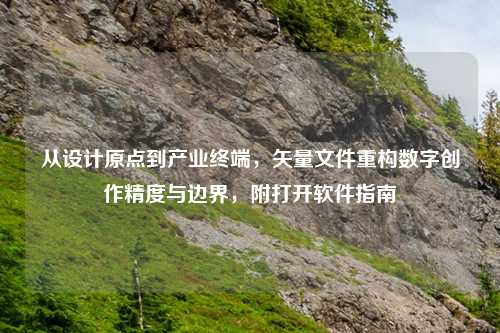 从设计原点到产业终端，矢量文件重构数字创作精度与边界，附打开软件指南