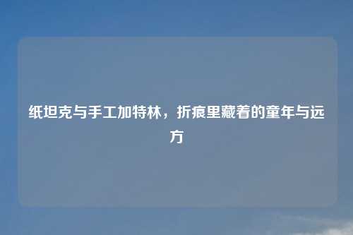 纸坦克与手工加特林，折痕里藏着的童年与远方