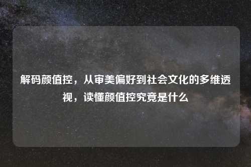 解码颜值控，从审美偏好到社会文化的多维透视，读懂颜值控究竟是什么