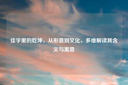 佳字里的乾坤，从形意到文化，多维解读其含义与寓意