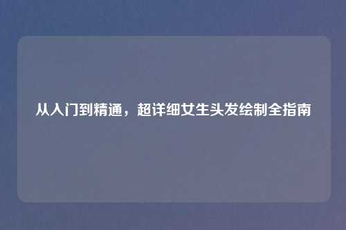 从入门到精通，超详细女生头发绘制全指南
