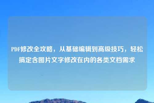 PDF修改全攻略，从基础编辑到高级技巧，轻松搞定含图片文字修改在内的各类文档需求
