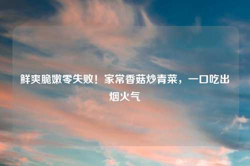 鲜爽脆嫩零失败！家常香菇炒青菜，一口吃出烟火气