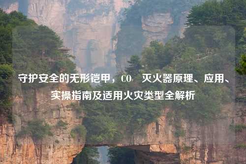 守护安全的无形铠甲，CO₂灭火器原理、应用、实操指南及适用火灾类型全解析