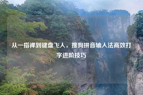 从一指禅到键盘飞人，搜狗拼音输入法高效打字进阶技巧