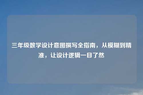 三年级数学设计意图撰写全指南，从模糊到精准，让设计逻辑一目了然