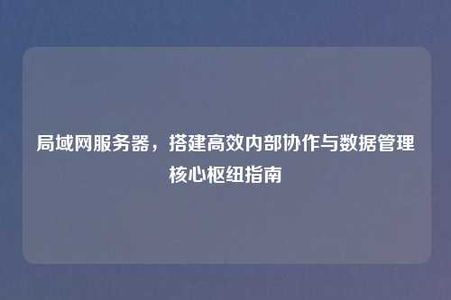 局域网服务器，搭建高效内部协作与数据管理核心枢纽指南