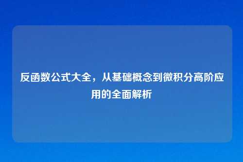 反函数公式大全，从基础概念到微积分高阶应用的全面解析