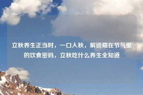 立秋养生正当时，一口入秋，解锁藏在节气里的饮食密码，立秋吃什么养生全知道