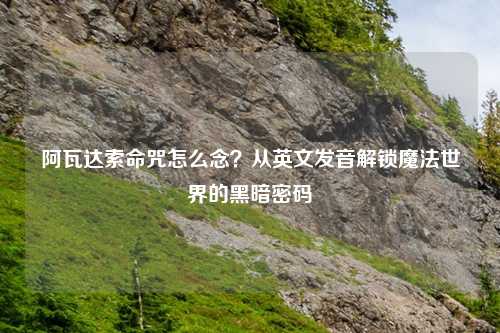 阿瓦达索命咒怎么念？从英文发音解锁魔法世界的黑暗密码