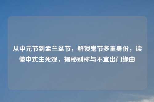 从中元节到盂兰盆节，解锁鬼节多重身份，读懂中式生死观，揭秘别称与不宜出门缘由