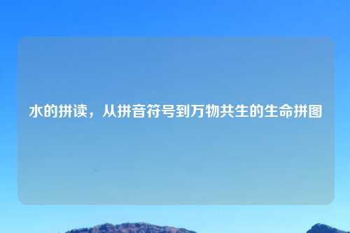 水的拼读，从拼音符号到万物共生的生命拼图