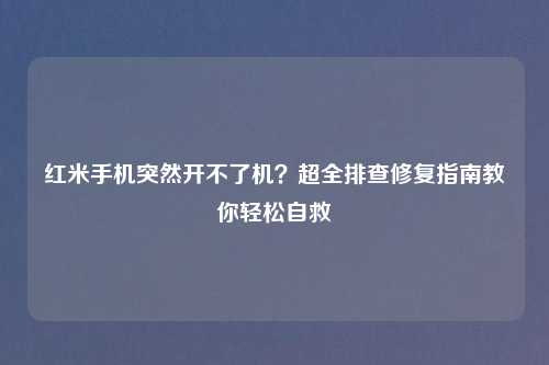 红米手机突然开不了机？超全排查修复指南教你轻松自救