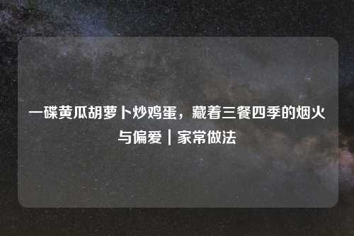 一碟黄瓜胡萝卜炒鸡蛋，藏着三餐四季的烟火与偏爱｜家常做法