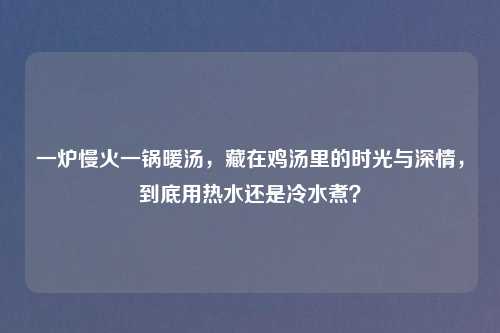 一炉慢火一锅暖汤，藏在鸡汤里的时光与深情，到底用热水还是冷水煮？