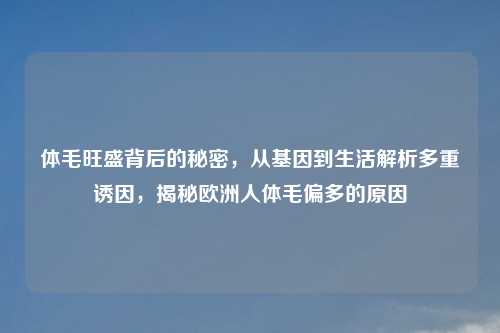 体毛旺盛背后的秘密，从基因到生活解析多重诱因，揭秘欧洲人体毛偏多的原因