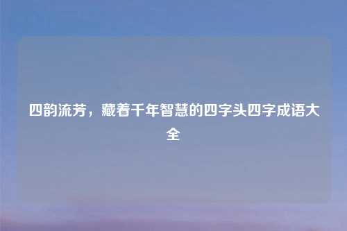 四韵流芳，藏着千年智慧的四字头四字成语大全