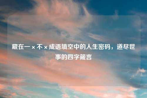 藏在一×不×成语填空中的人生密码，道尽世事的四字箴言