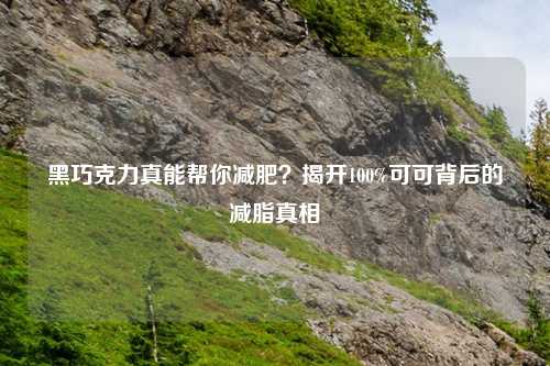 黑巧克力真能帮你减肥？揭开100%可可背后的减脂真相