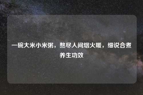 一碗大米小米粥，熬尽人间烟火暖，细说合煮养生功效