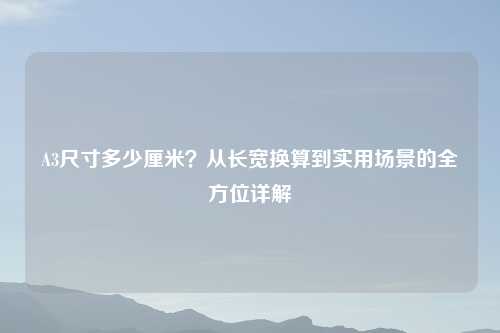A3尺寸多少厘米？从长宽换算到实用场景的全方位详解