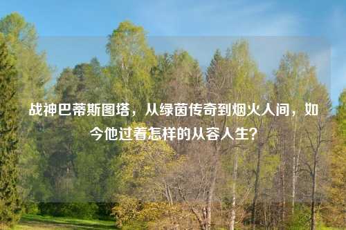 战神巴蒂斯图塔，从绿茵传奇到烟火人间，如今他过着怎样的从容人生？