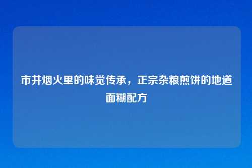 市井烟火里的味觉传承，正宗杂粮煎饼的地道面糊配方