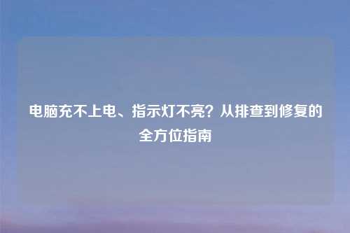 电脑充不上电、指示灯不亮？从排查到修复的全方位指南