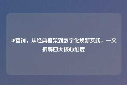 4P营销，从经典框架到数字化焕新实践，一文拆解四大核心维度